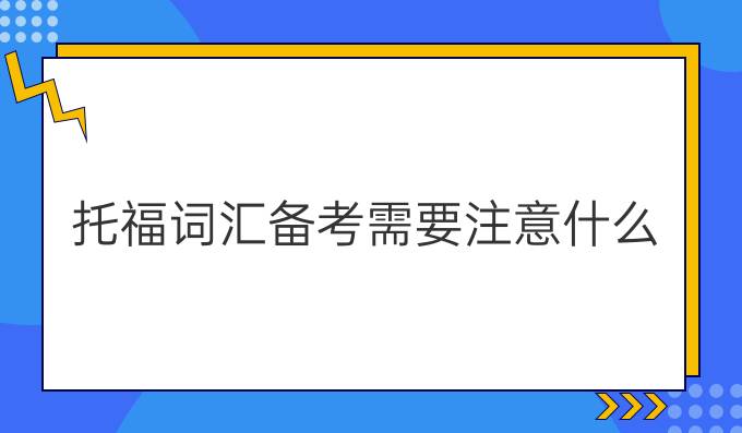 托福词汇备考需要注意什么?