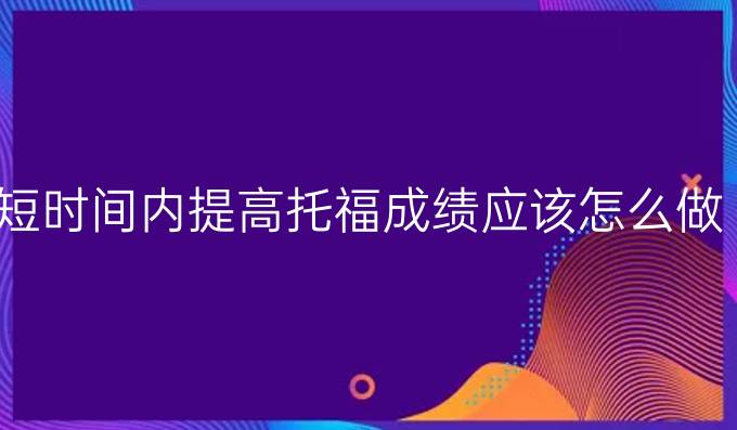 短时间内进步托福成绩应该怎么做？