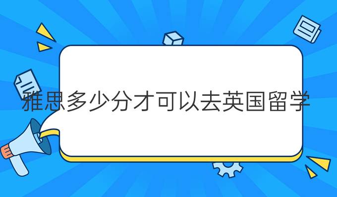 雅思多少分才可以去英国留学?