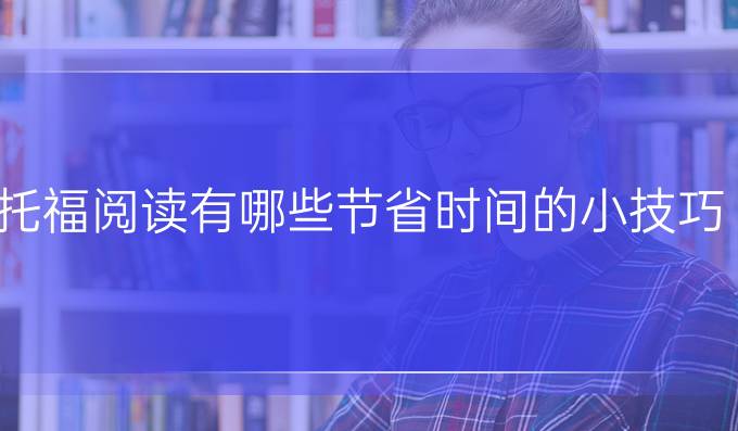 托福阅读有哪些节省时间的小技巧?