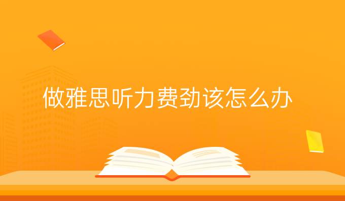 做雅思听力费劲该怎么办