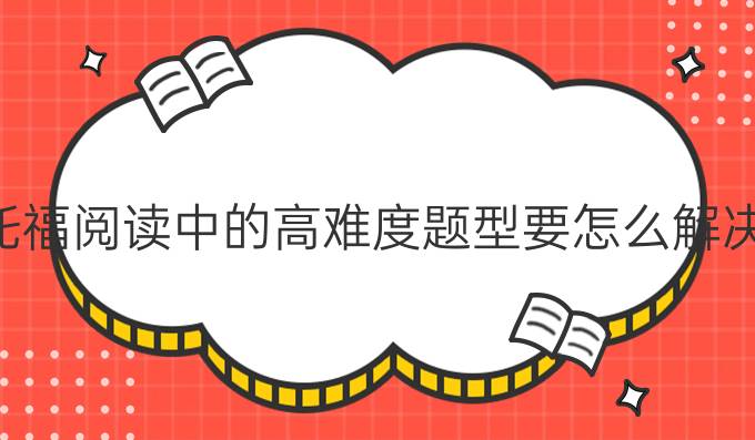 托福阅读中的高难度题型要怎么解决？