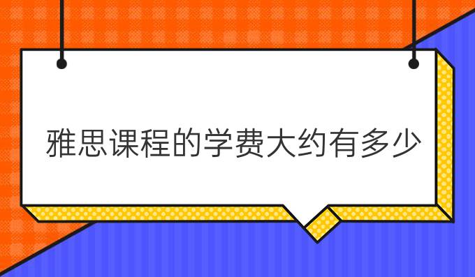 雅思课程的学费大约有多少