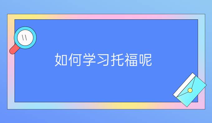 如何学习托福呢？学习托福的方法有哪些？