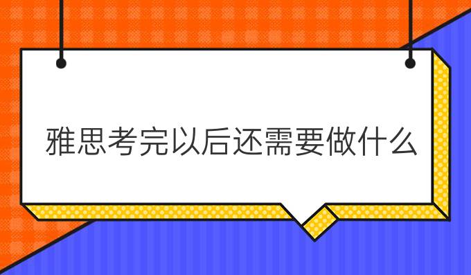 雅思考完以后还需要做什么