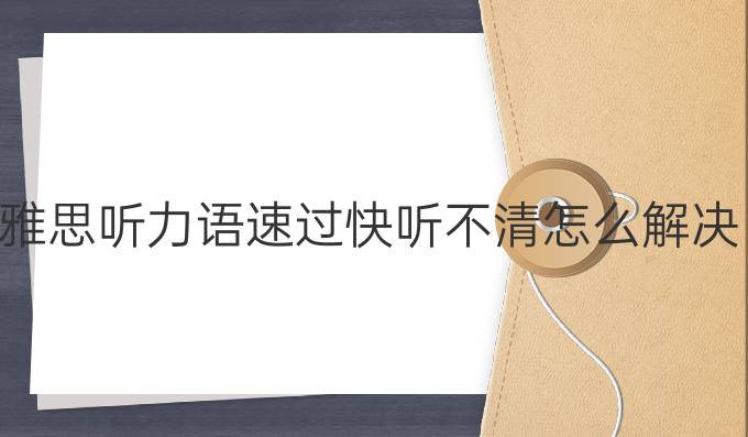 雅思听力语速过快听不清怎么解决