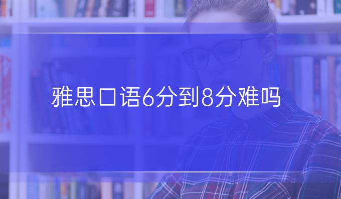 雅思口语6分到8分难吗？