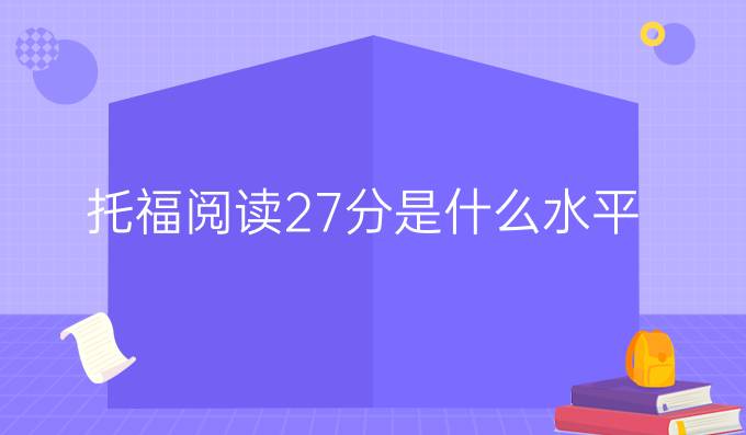 托福阅读27分是什么水平？