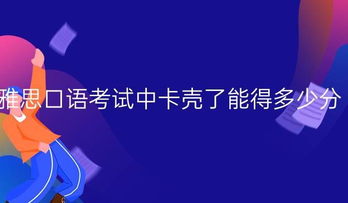 雅思口语考试中卡壳了能得多少分？