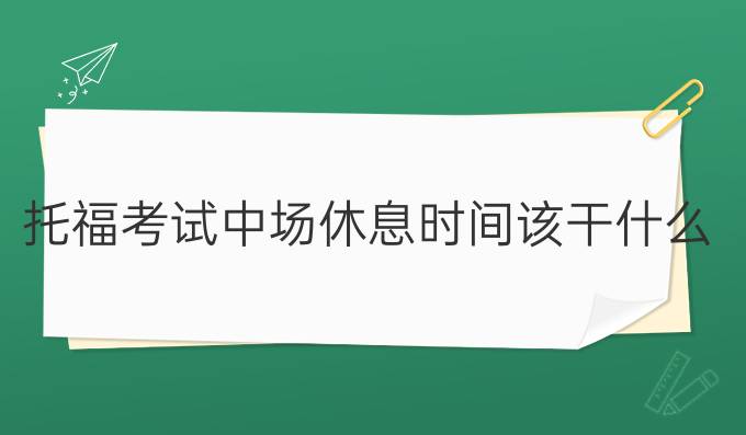 托福考试中场休息时间该干什么?