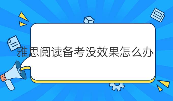 雅思阅读备考没效果怎么办?雅思阅读科学备考方法有什么?