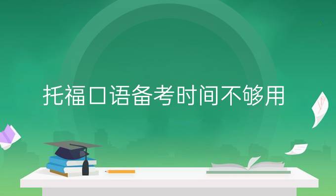 托福口语备考时间不够用?托福口语练习时间不足怎么备考?