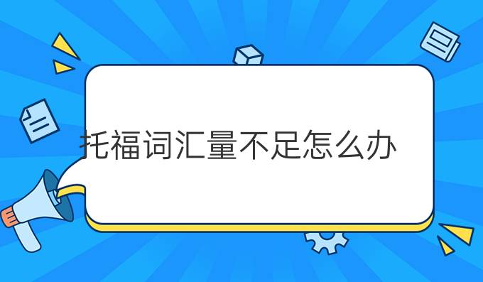 托福词汇量不足怎么办?*拓展词汇量的技巧有什么?