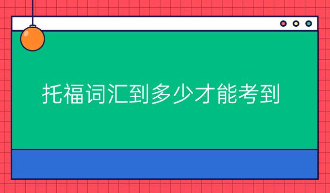 托福词汇到多少才能考到 100+?