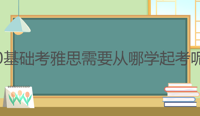 0基础考雅思需要从哪学起考呢