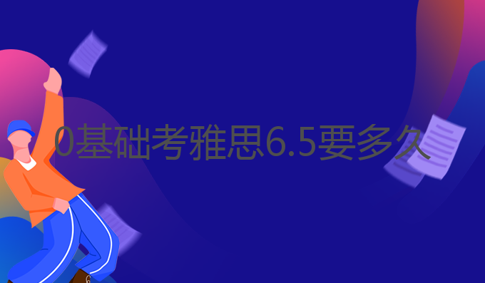 0基础考雅思6.5要多久